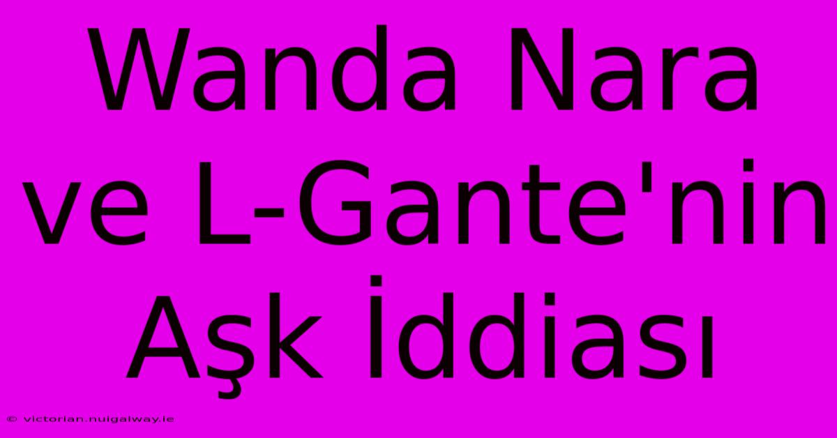 Wanda Nara Ve L-Gante'nin Aşk İddiası