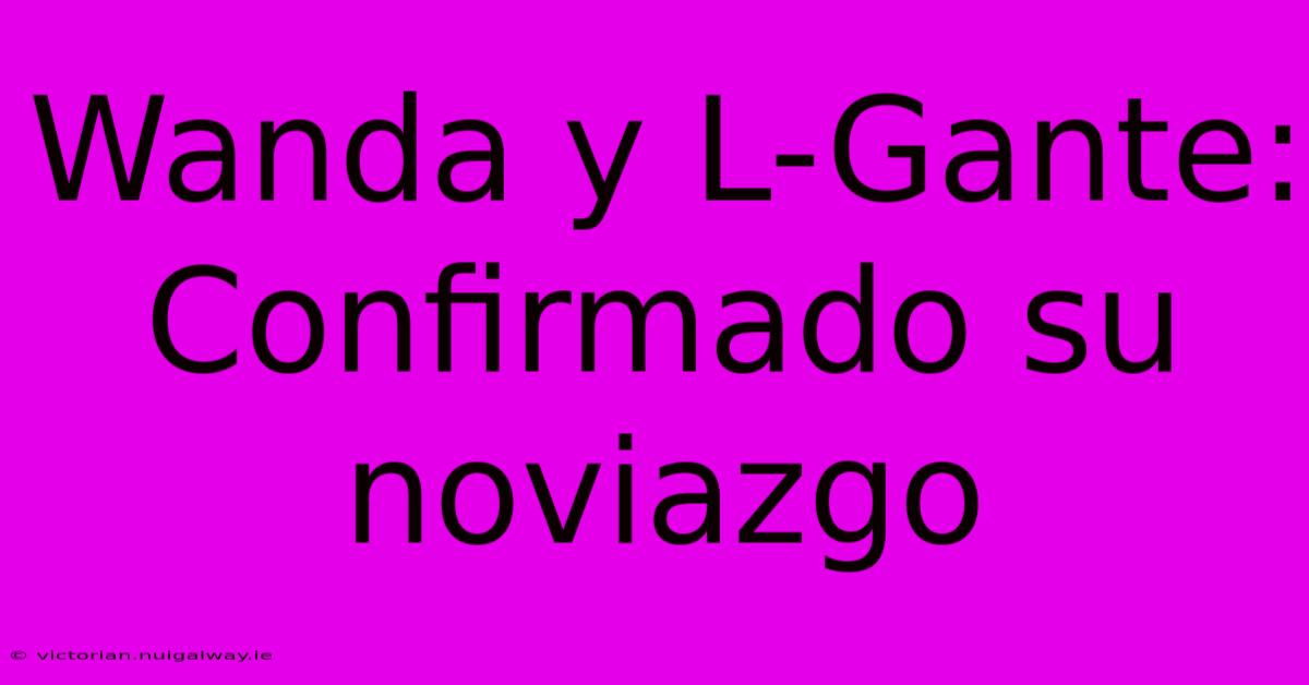 Wanda Y L-Gante: Confirmado Su Noviazgo