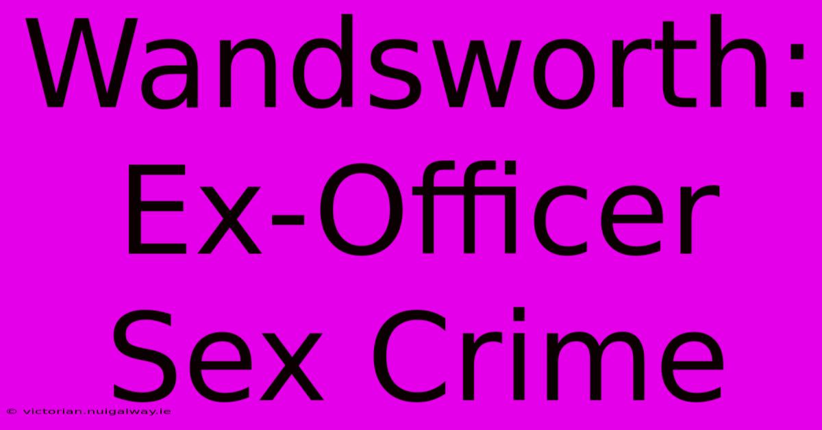 Wandsworth: Ex-Officer Sex Crime