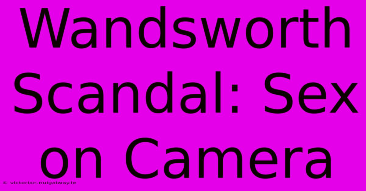 Wandsworth Scandal: Sex On Camera