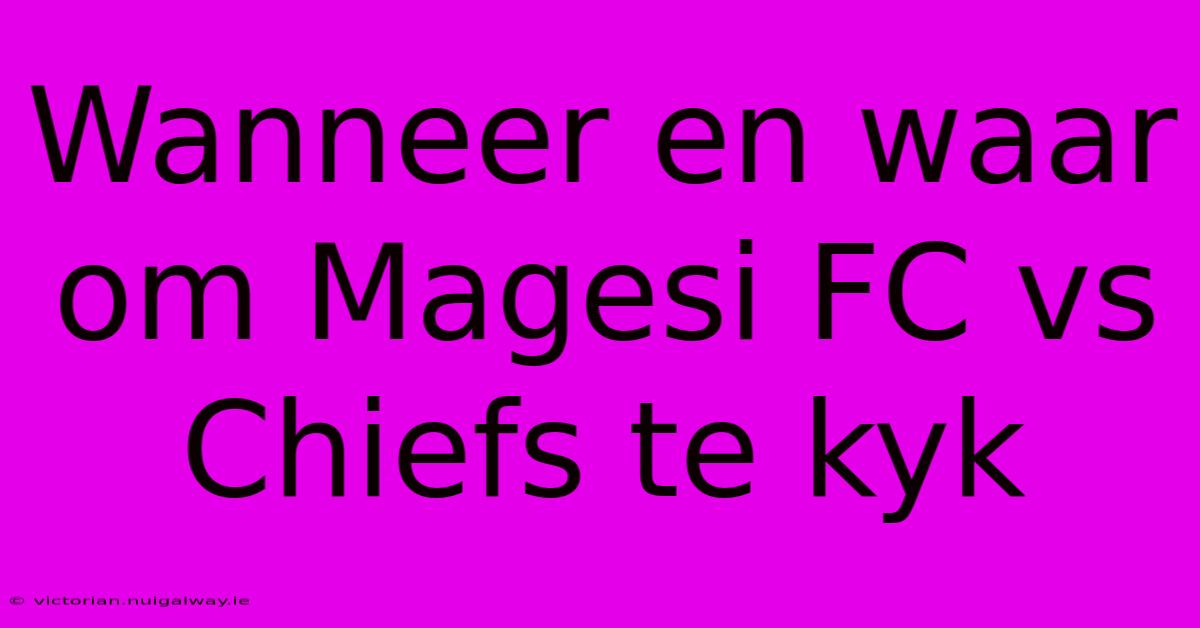 Wanneer En Waar Om Magesi FC Vs Chiefs Te Kyk