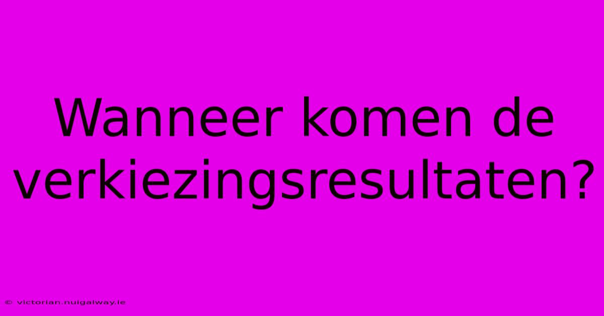 Wanneer Komen De Verkiezingsresultaten? 