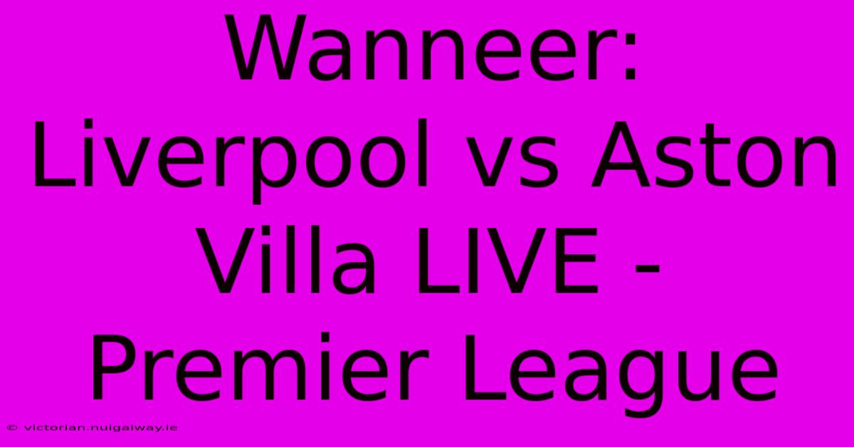 Wanneer: Liverpool Vs Aston Villa LIVE - Premier League