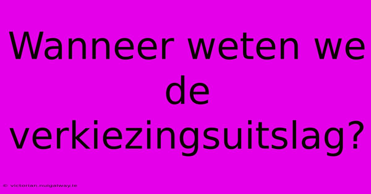 Wanneer Weten We De Verkiezingsuitslag?