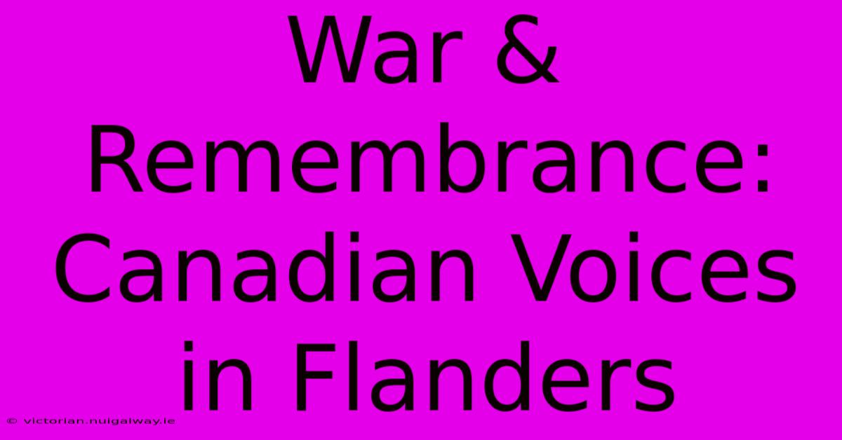 War & Remembrance: Canadian Voices In Flanders