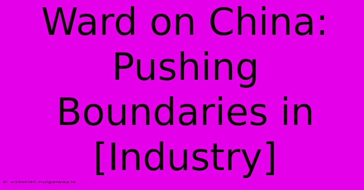 Ward On China: Pushing Boundaries In [Industry]