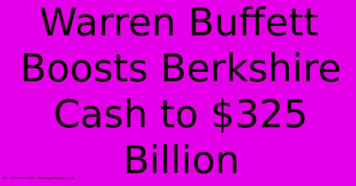 Warren Buffett Boosts Berkshire Cash To $325 Billion