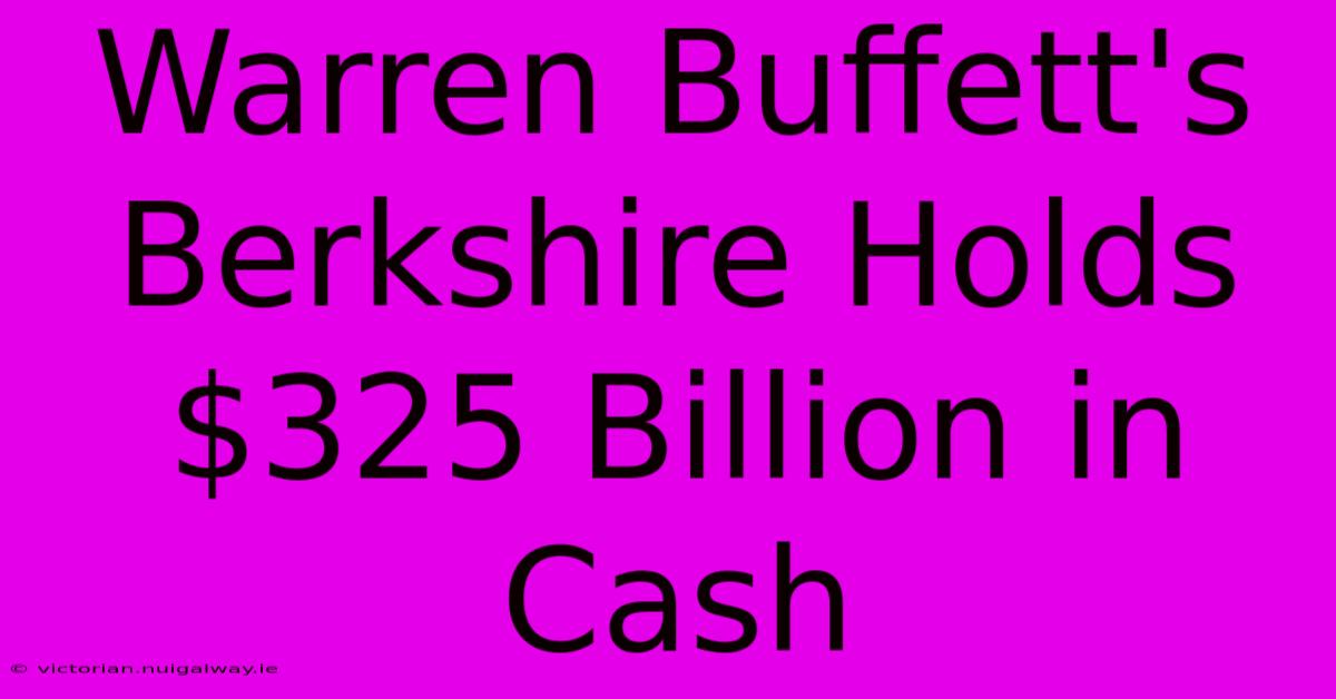 Warren Buffett's Berkshire Holds $325 Billion In Cash 