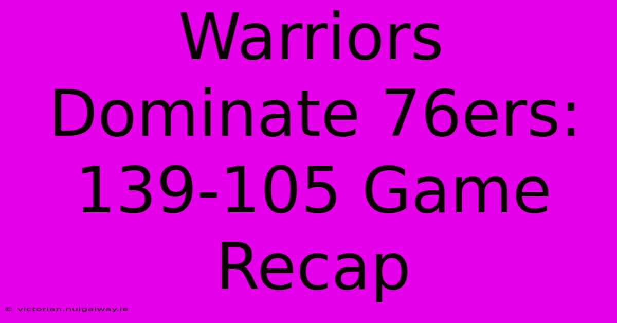 Warriors Dominate 76ers: 139-105 Game Recap