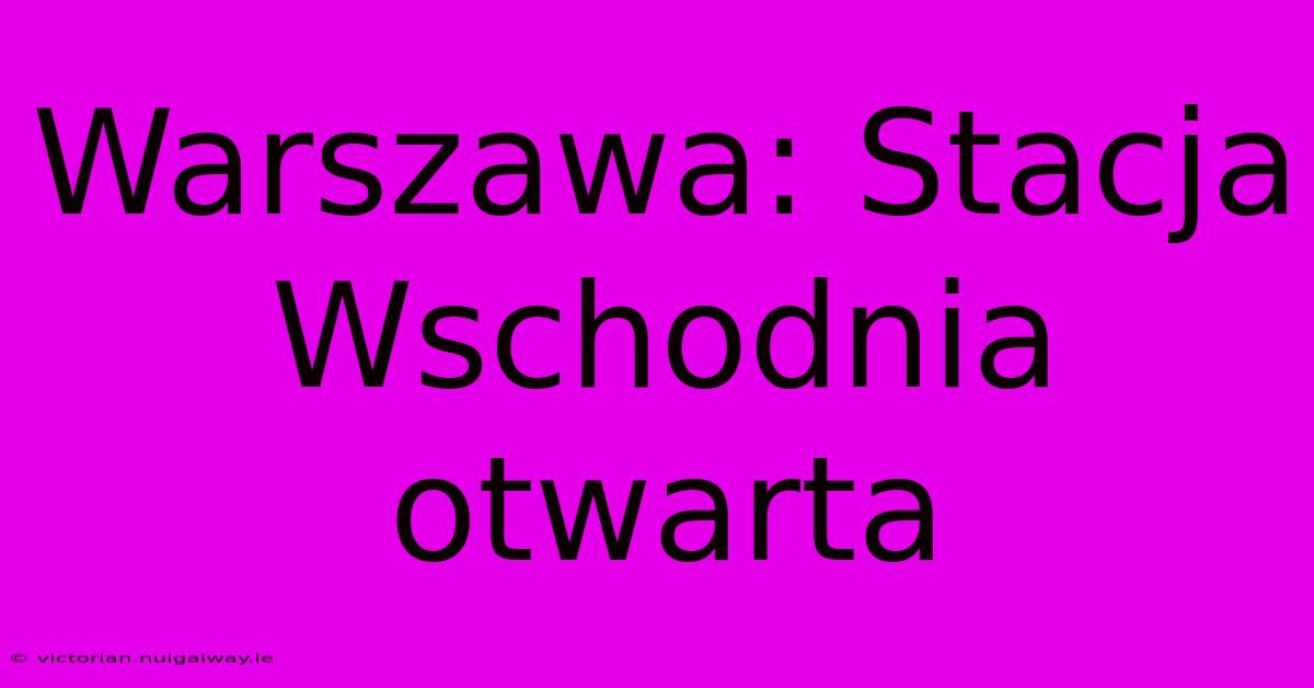 Warszawa: Stacja Wschodnia Otwarta