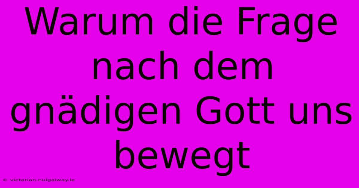 Warum Die Frage Nach Dem Gnädigen Gott Uns Bewegt