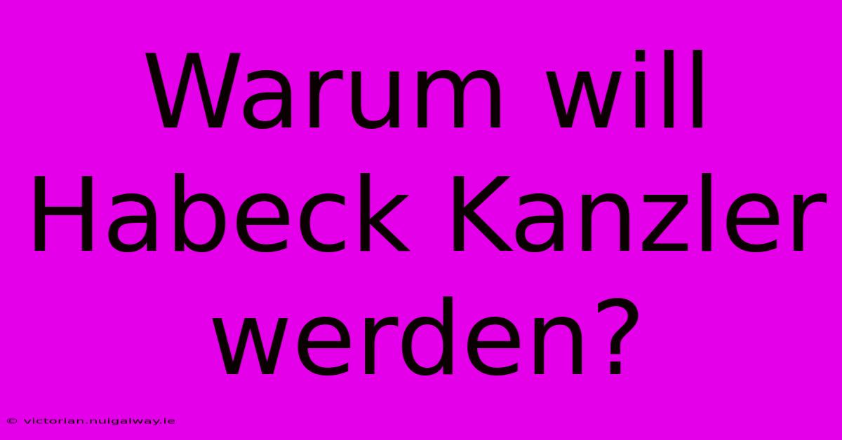 Warum Will Habeck Kanzler Werden?