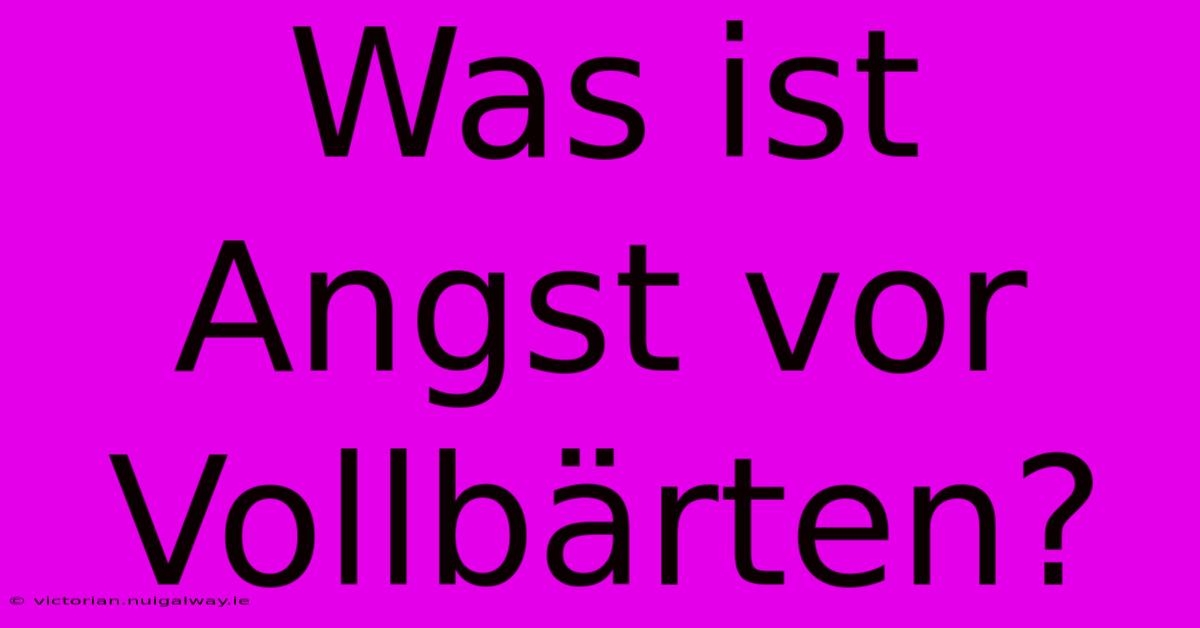 Was Ist Angst Vor Vollbärten?