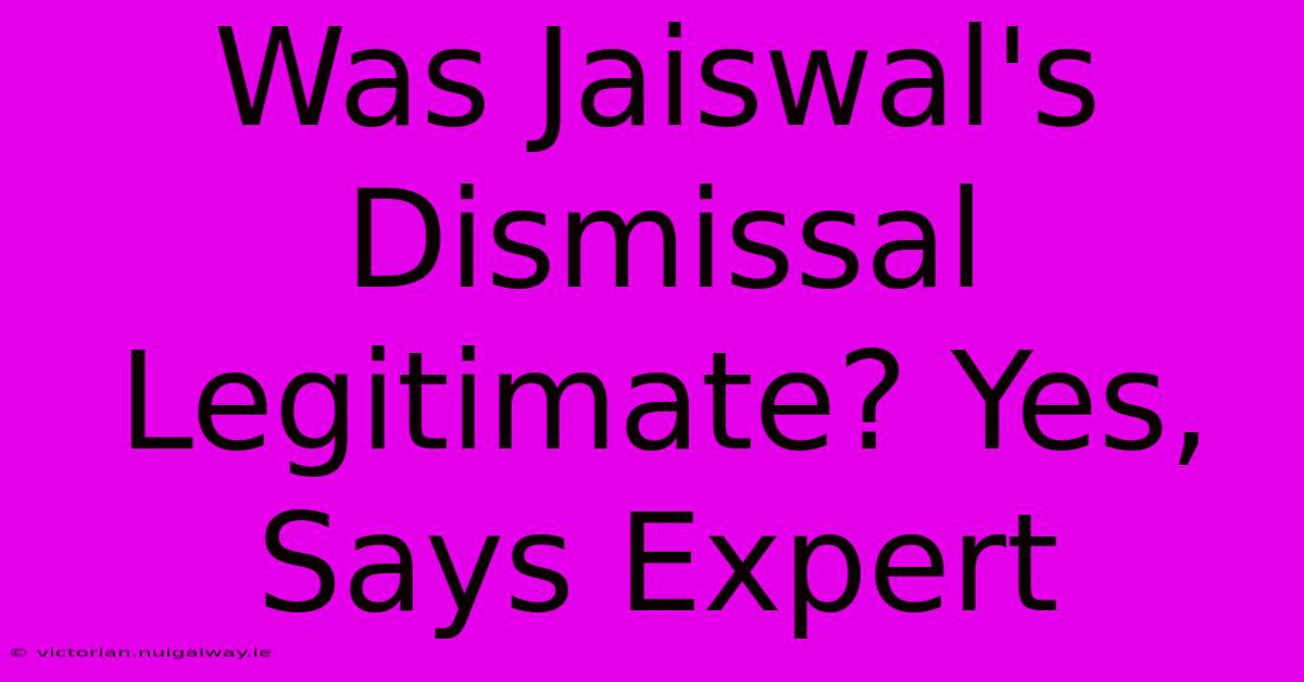 Was Jaiswal's Dismissal Legitimate? Yes, Says Expert