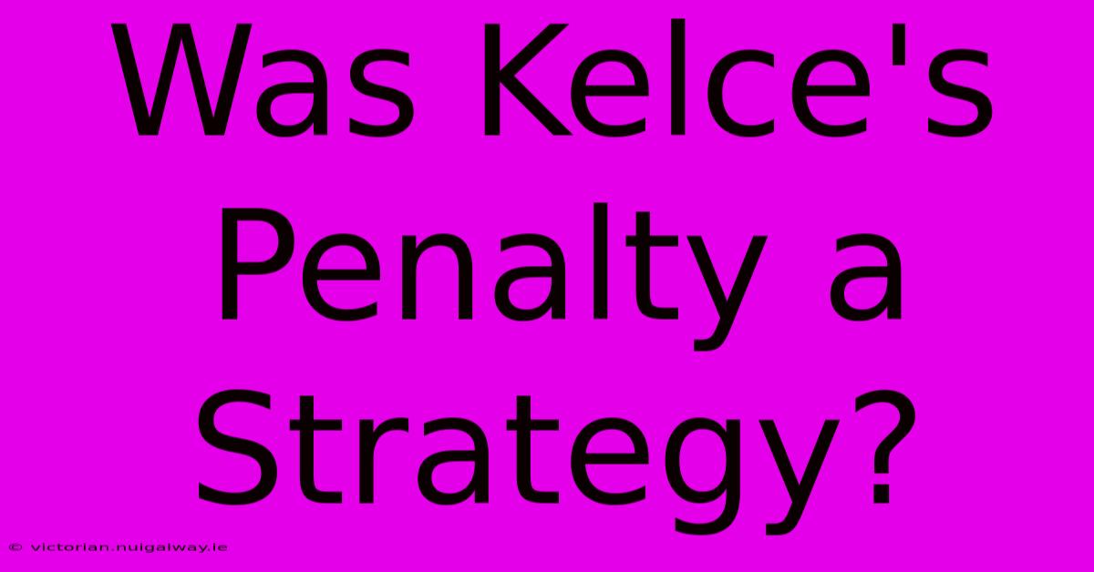 Was Kelce's Penalty A Strategy?