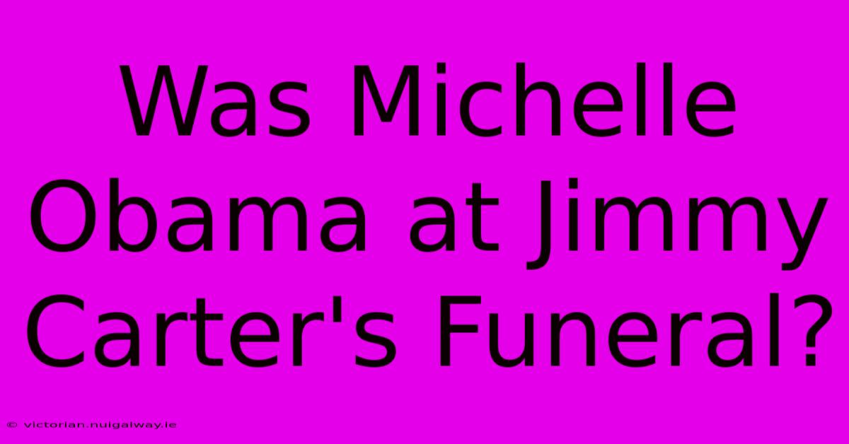 Was Michelle Obama At Jimmy Carter's Funeral?