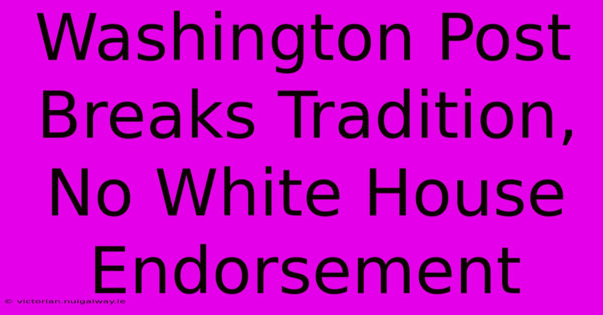 Washington Post Breaks Tradition, No White House Endorsement