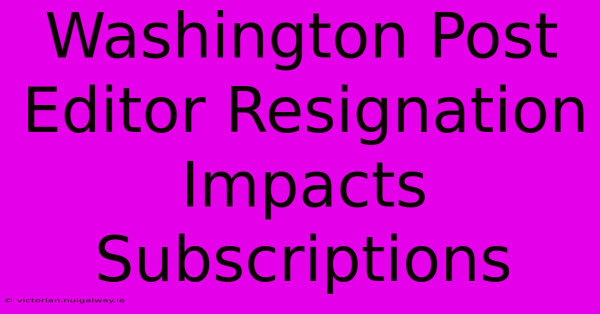 Washington Post Editor Resignation Impacts Subscriptions 