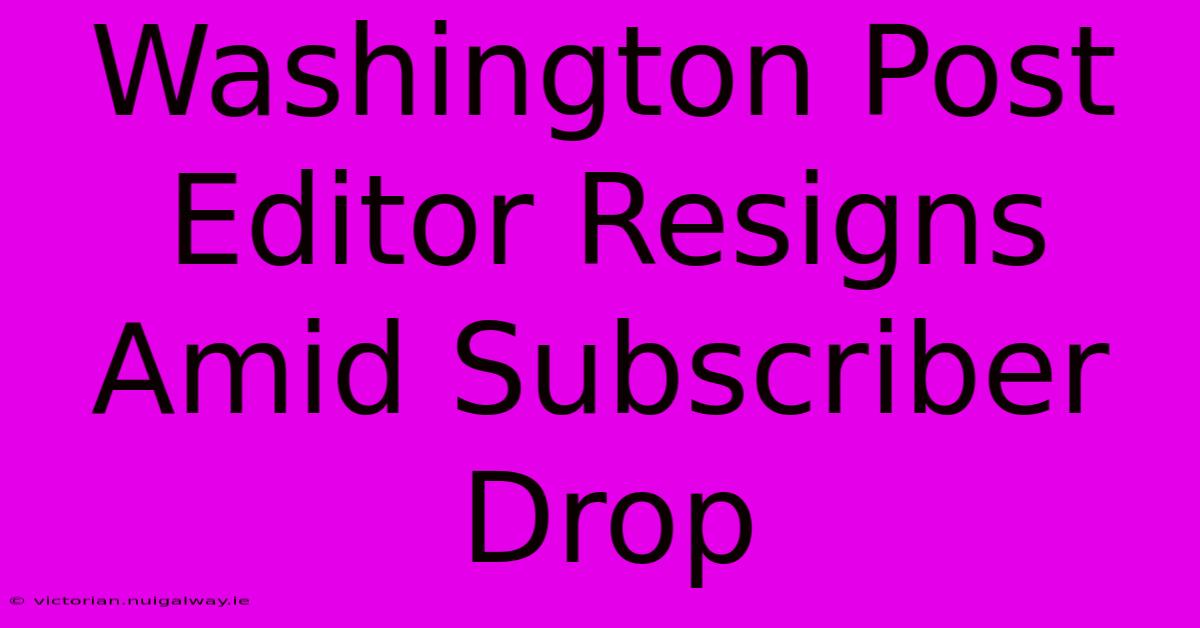 Washington Post Editor Resigns Amid Subscriber Drop