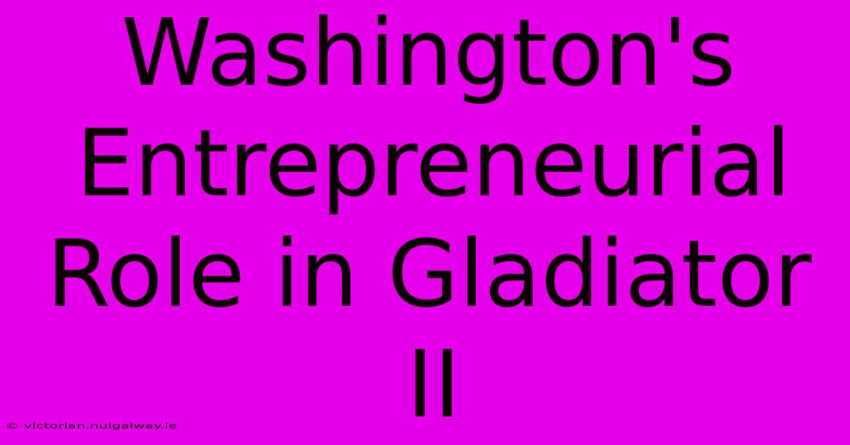 Washington's Entrepreneurial Role In Gladiator II