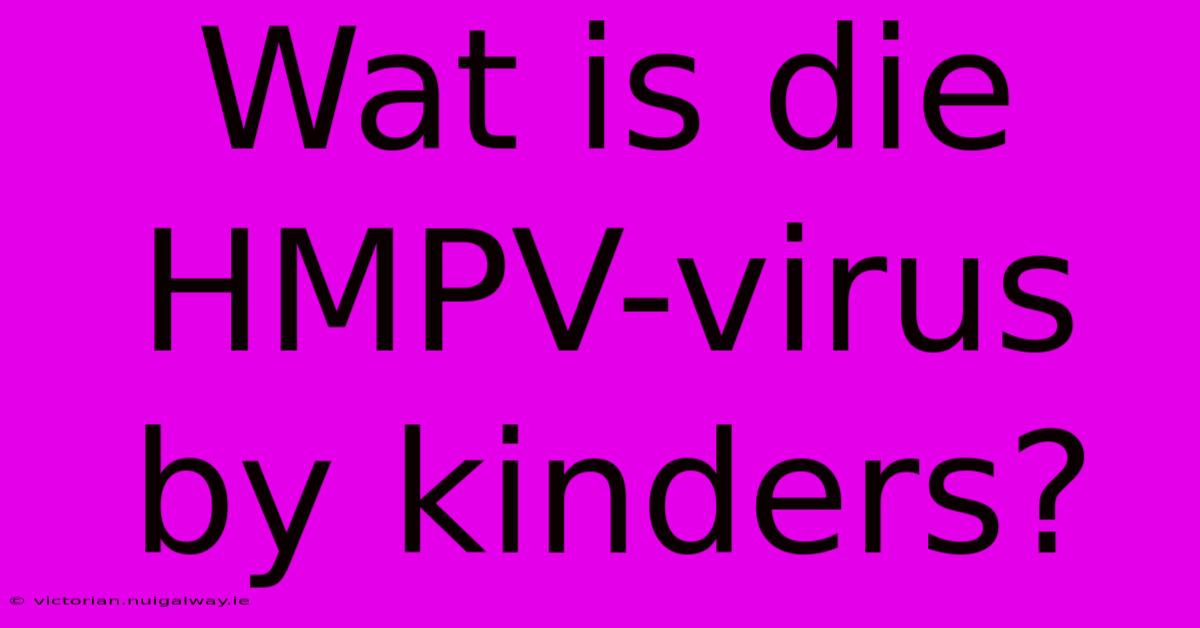 Wat Is Die HMPV-virus By Kinders?