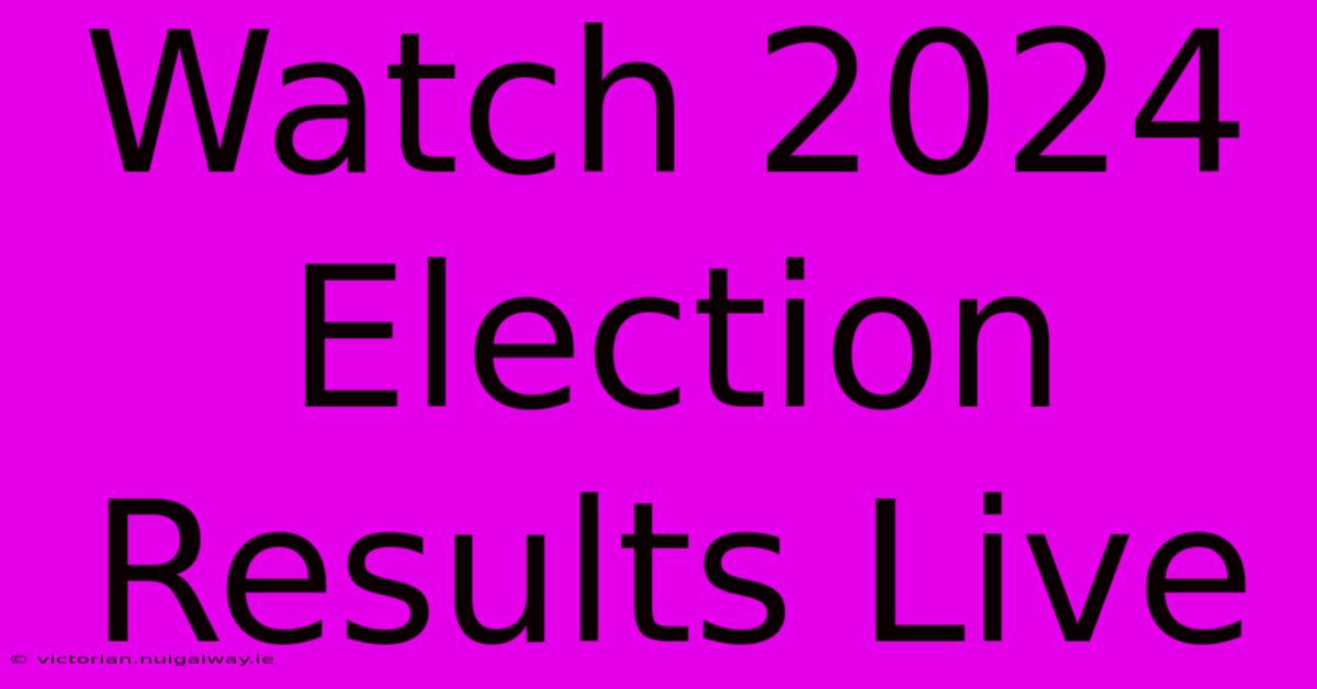 Watch 2024 Election Results Live