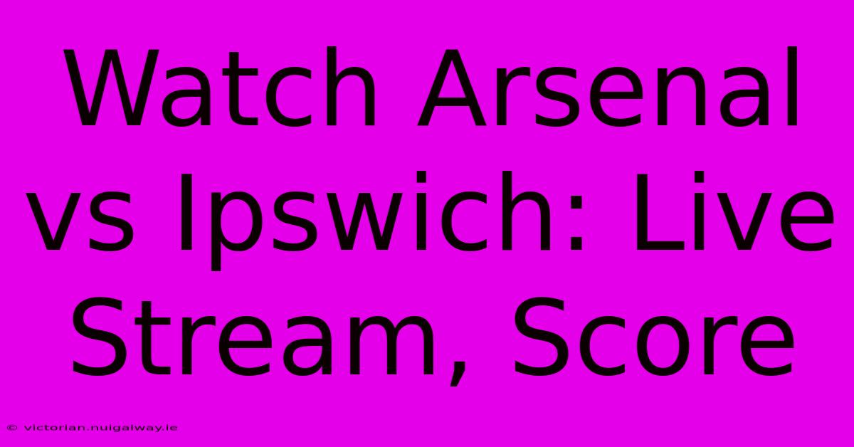 Watch Arsenal Vs Ipswich: Live Stream, Score