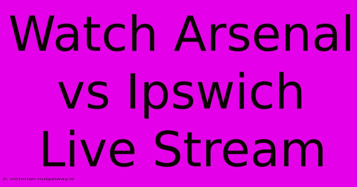 Watch Arsenal Vs Ipswich Live Stream