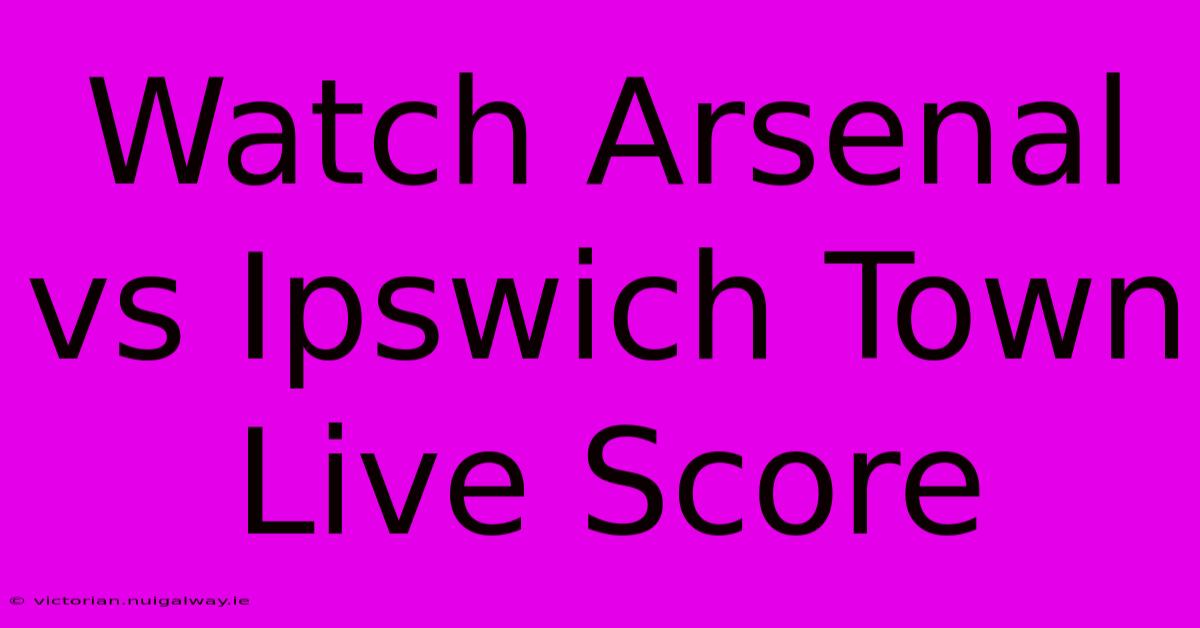 Watch Arsenal Vs Ipswich Town Live Score