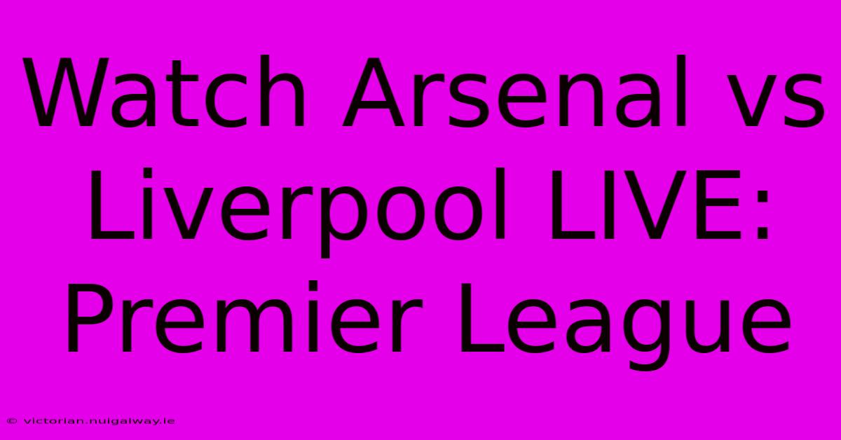 Watch Arsenal Vs Liverpool LIVE: Premier League 