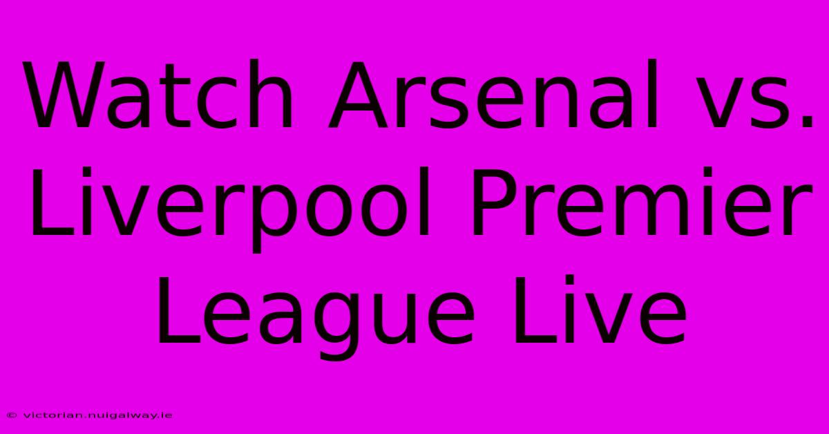 Watch Arsenal Vs. Liverpool Premier League Live