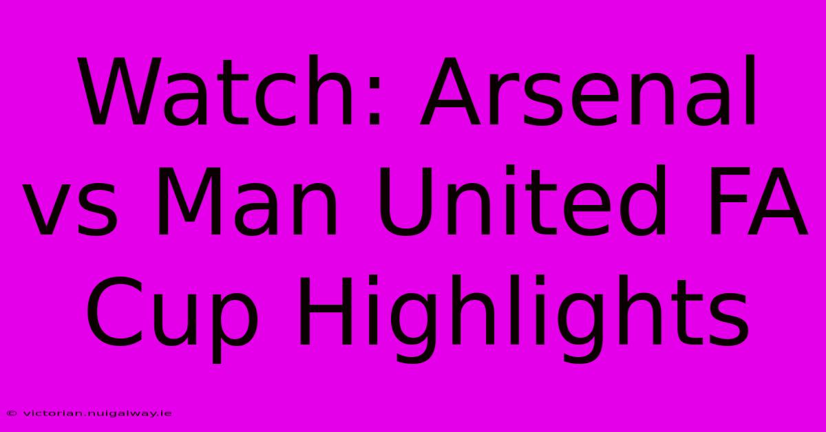 Watch: Arsenal Vs Man United FA Cup Highlights