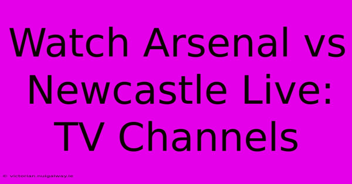 Watch Arsenal Vs Newcastle Live: TV Channels