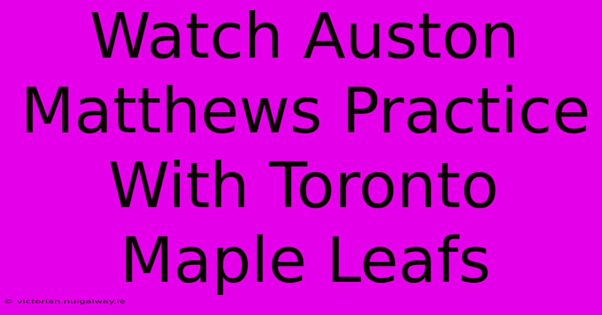 Watch Auston Matthews Practice With Toronto Maple Leafs