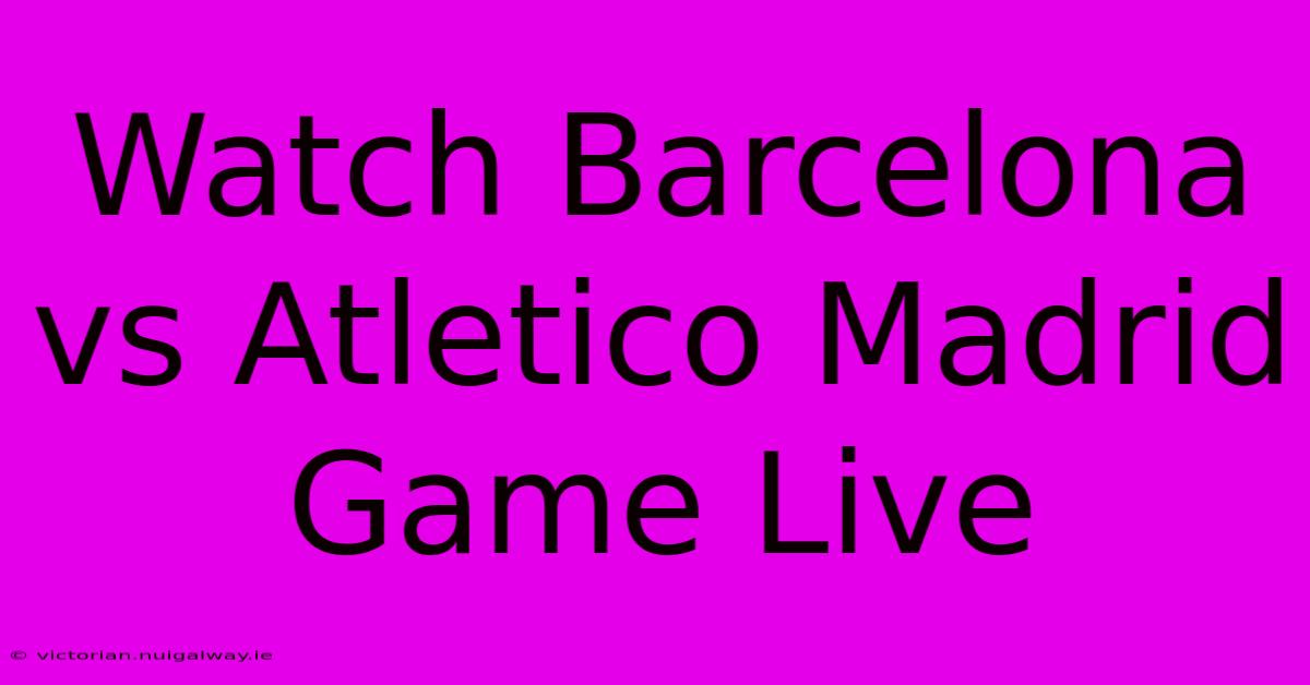 Watch Barcelona Vs Atletico Madrid Game Live