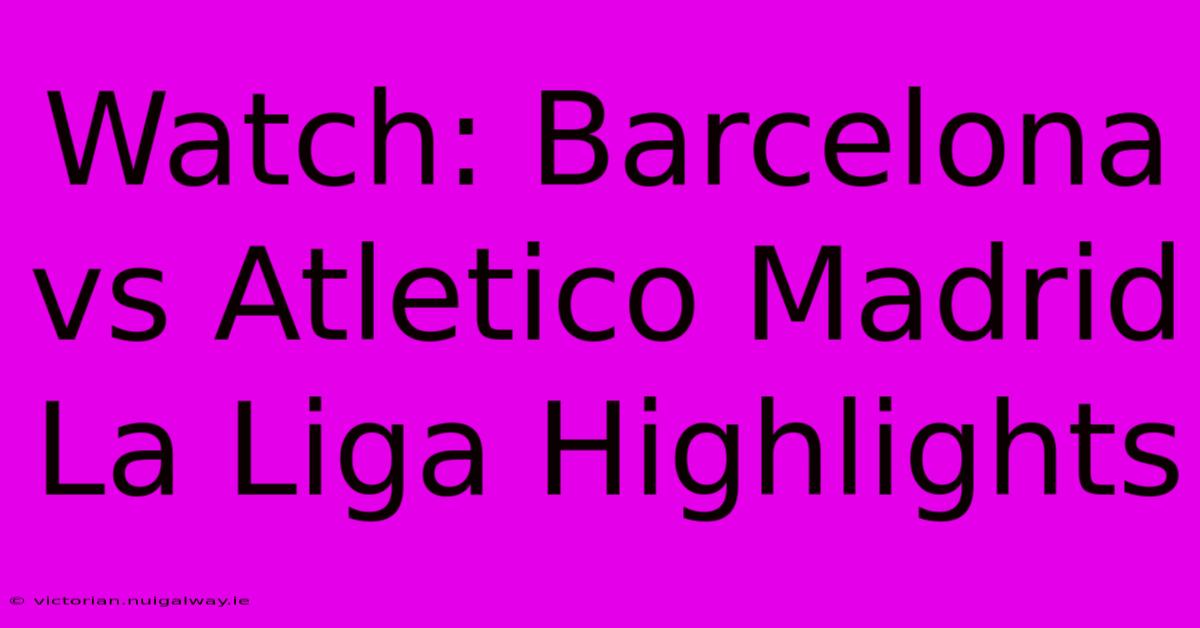 Watch: Barcelona Vs Atletico Madrid La Liga Highlights