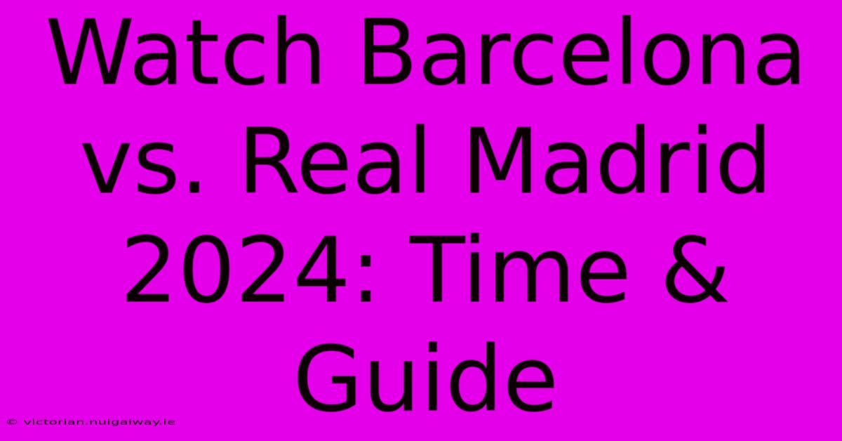 Watch Barcelona Vs. Real Madrid 2024: Time & Guide