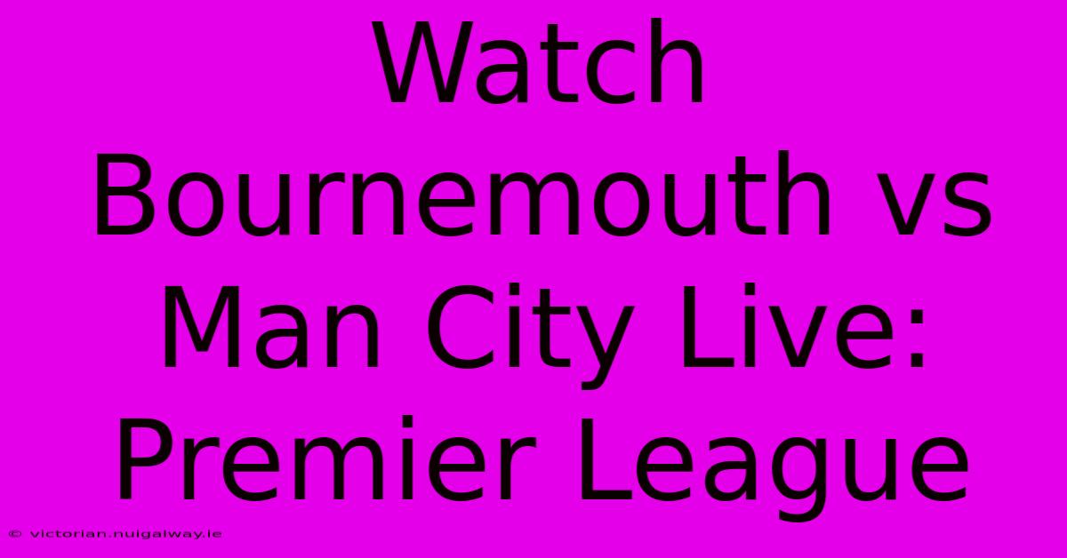 Watch Bournemouth Vs Man City Live: Premier League