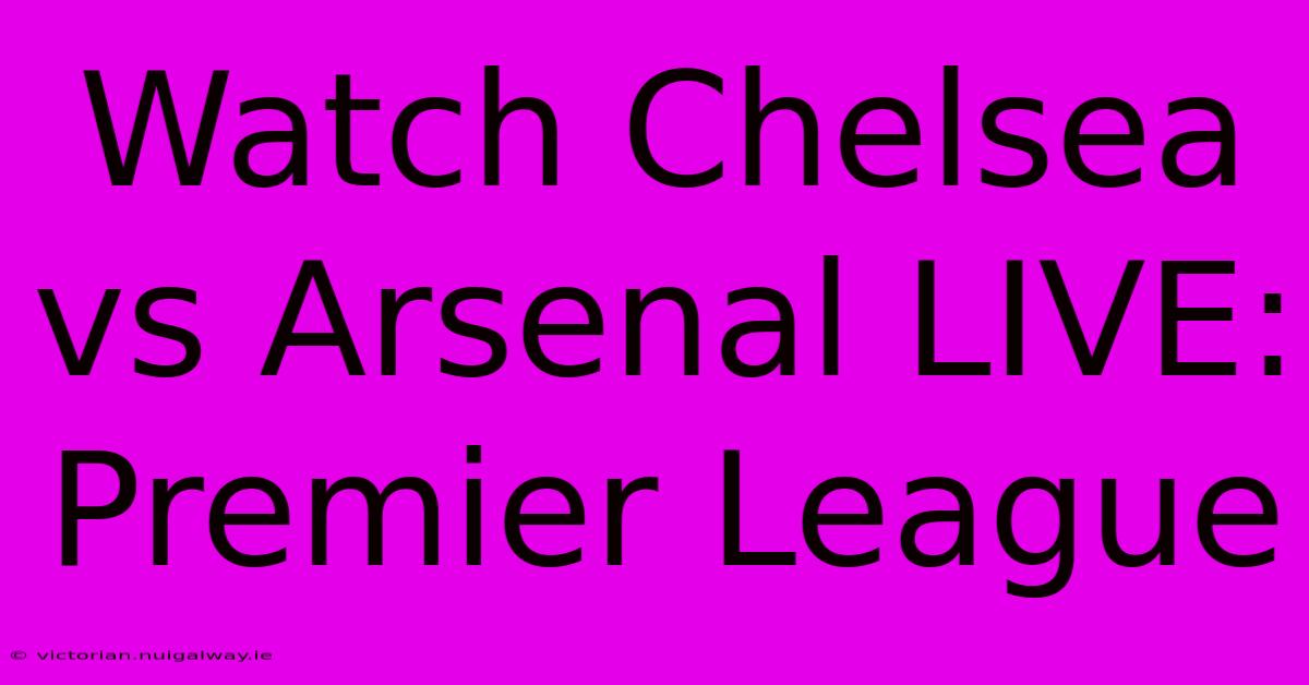 Watch Chelsea Vs Arsenal LIVE: Premier League