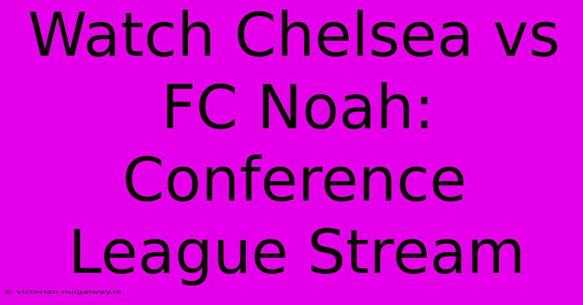 Watch Chelsea Vs FC Noah: Conference League Stream