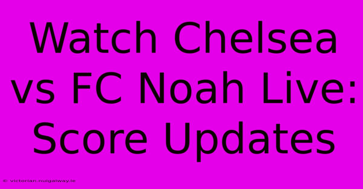 Watch Chelsea Vs FC Noah Live: Score Updates