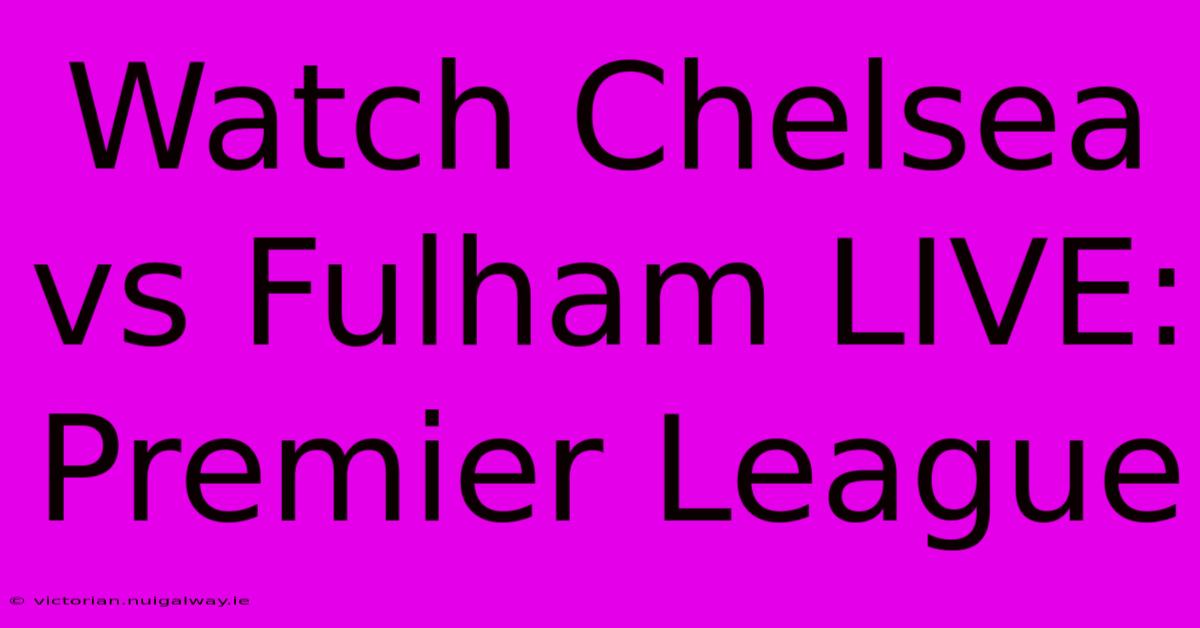 Watch Chelsea Vs Fulham LIVE: Premier League