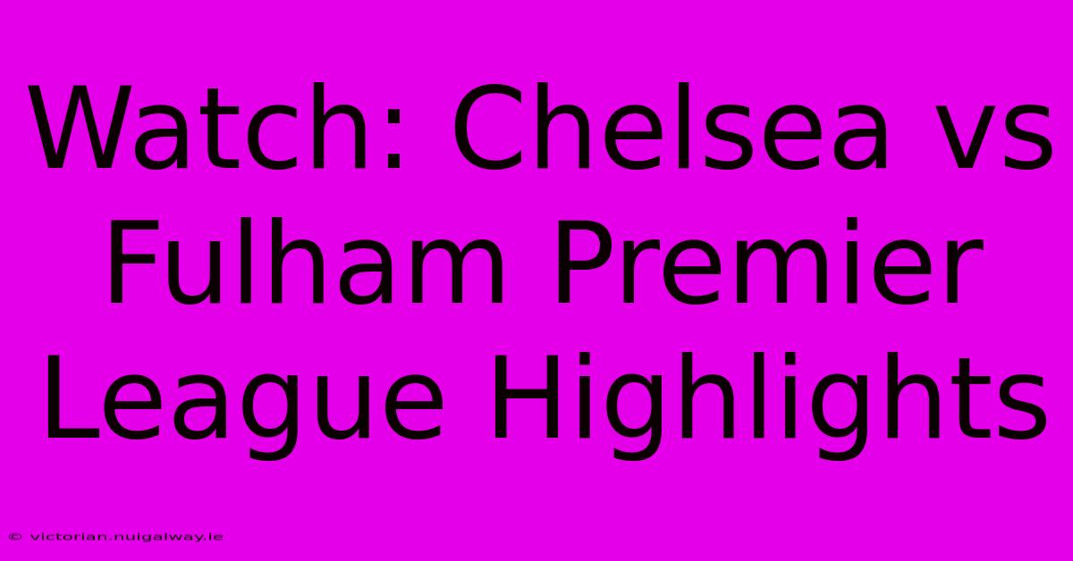 Watch: Chelsea Vs Fulham Premier League Highlights