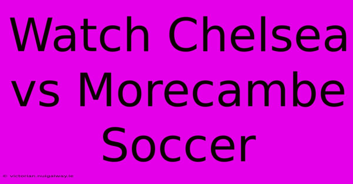 Watch Chelsea Vs Morecambe Soccer