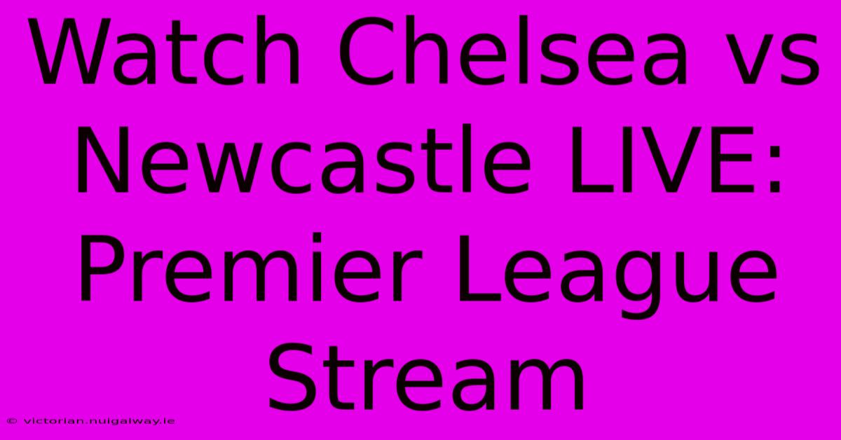 Watch Chelsea Vs Newcastle LIVE: Premier League Stream