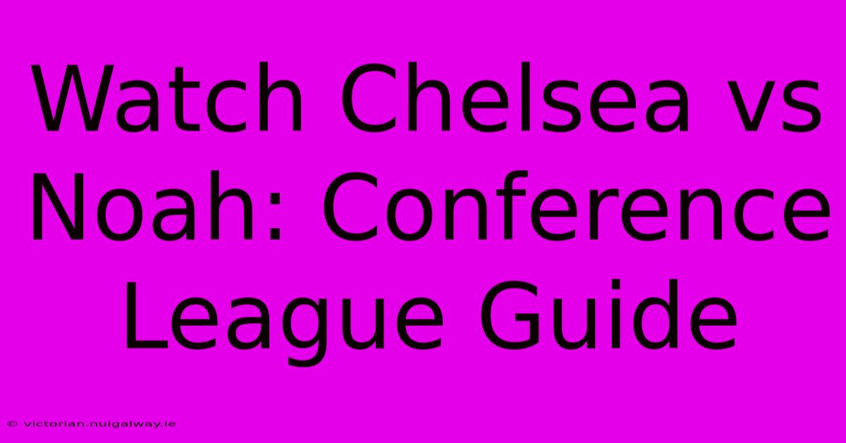 Watch Chelsea Vs Noah: Conference League Guide