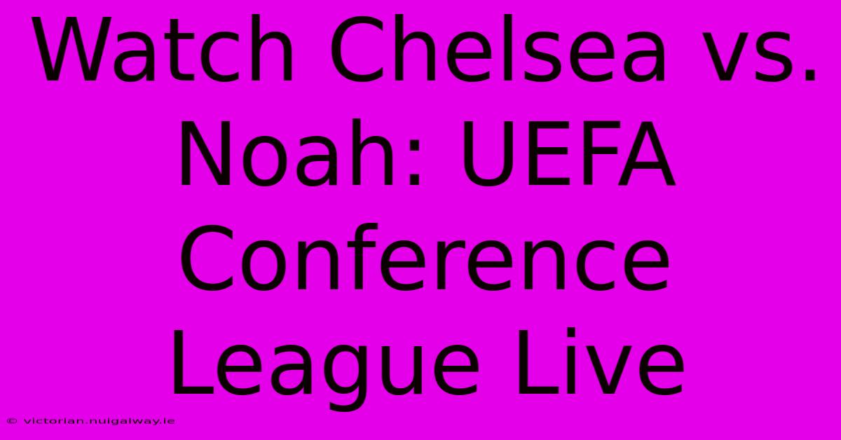 Watch Chelsea Vs. Noah: UEFA Conference League Live