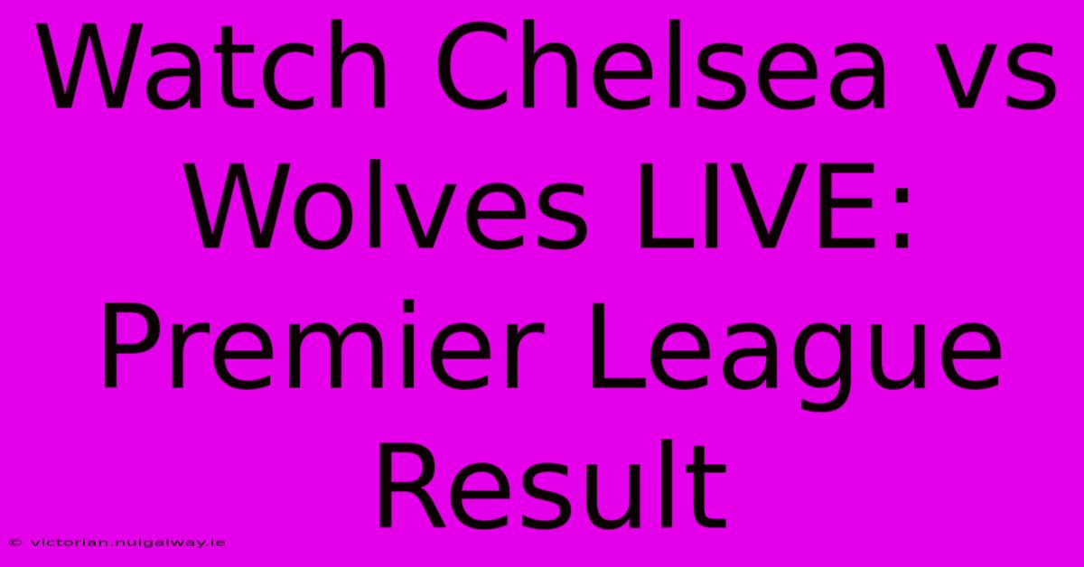 Watch Chelsea Vs Wolves LIVE: Premier League Result