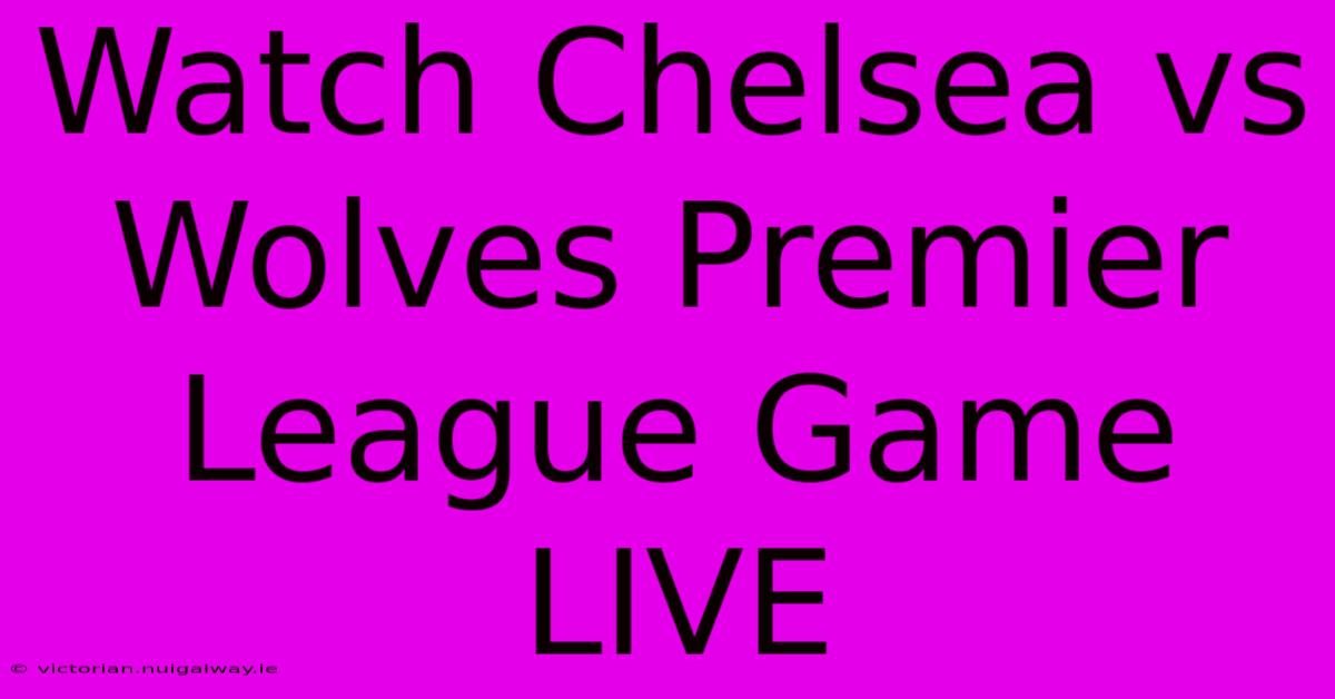 Watch Chelsea Vs Wolves Premier League Game LIVE