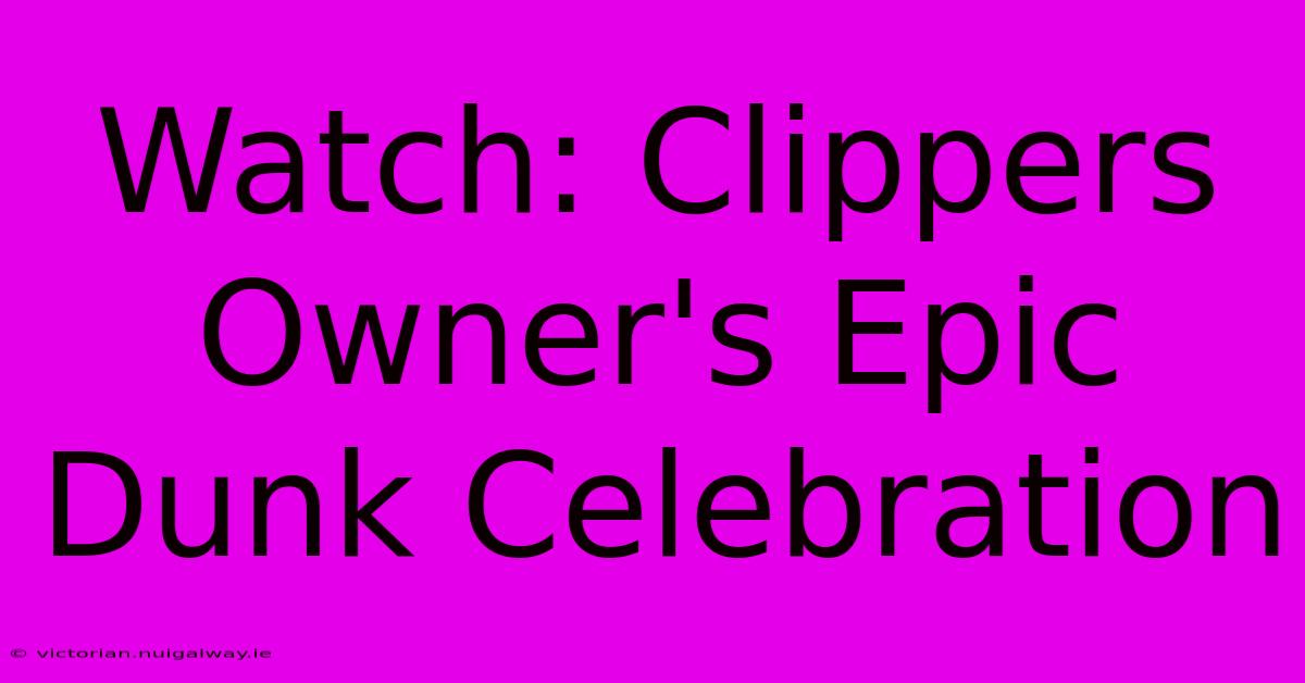 Watch: Clippers Owner's Epic Dunk Celebration